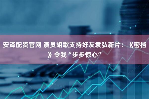 安泽配资官网 演员胡歌支持好友袁弘新片：《密档》令我“步步惊心”