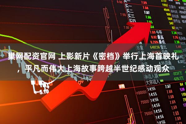巢网配资官网 上影新片《密档》举行上海首映礼，平凡而伟大上海故事跨越半世纪感动观众