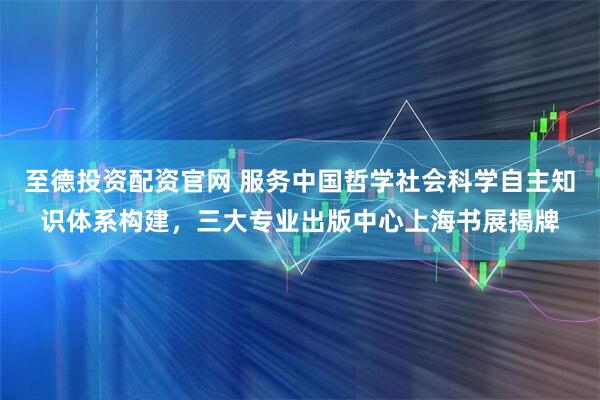 至德投资配资官网 服务中国哲学社会科学自主知识体系构建，三大专业出版中心上海书展揭牌