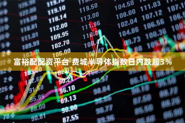 富裕配配资平台 费城半导体指数日内跌超3％
