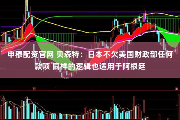 申穆配资官网 贝森特：日本不欠美国财政部任何款项 同样的逻辑也适用于阿根廷