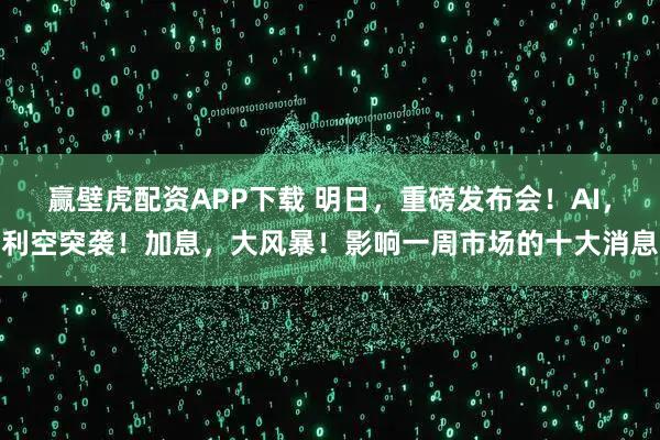 赢壁虎配资APP下载 明日，重磅发布会！AI，利空突袭！加息，大风暴！影响一周市场的十大消息