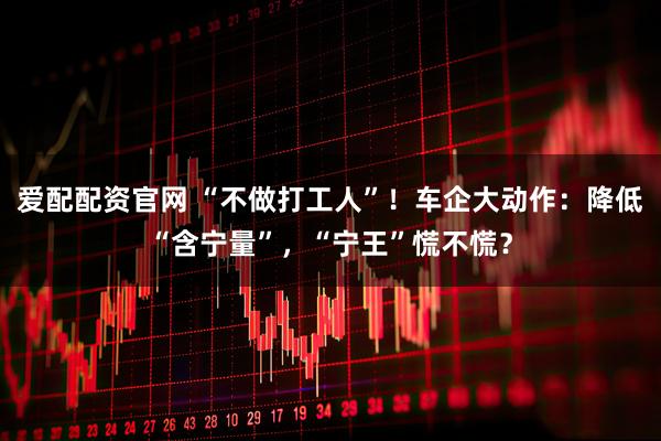 爱配配资官网 “不做打工人”!车企大动作:降低“含宁量”,“宁王”慌不慌?