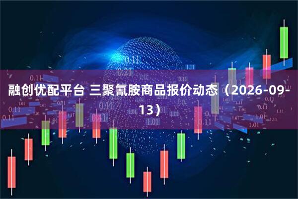 融创优配平台 三聚氰胺商品报价动态(2026-09-13)