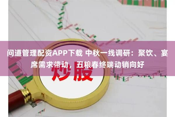 问道管理配资APP下载 中秋一线调研：聚饮、宴席需求带动，五粮春终端动销向好