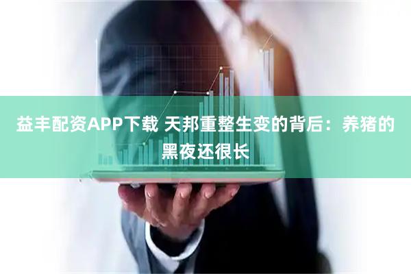 益丰配资APP下载 天邦重整生变的背后：养猪的黑夜还很长