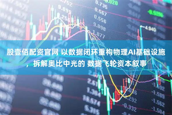 股壹佰配资官网 以数据闭环重构物理AI基础设施，拆解奥比中光的 数据飞轮资本叙事