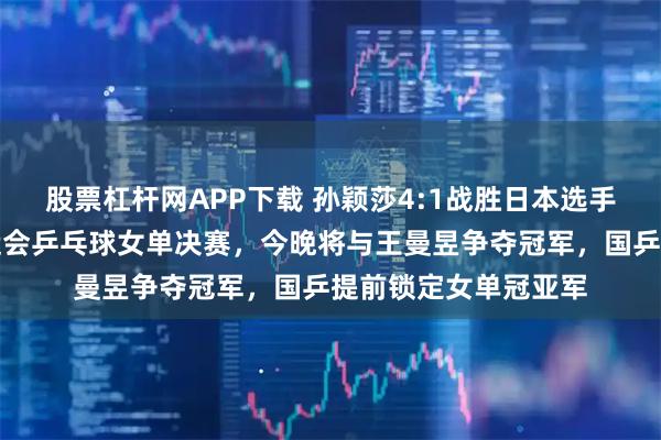 股票杠杆网APP下载 孙颖莎4:1战胜日本选手早田希娜，晋级亚运会乒乓球女单决赛，今晚将与王曼昱争夺冠军，国乒提前锁定女单冠亚军